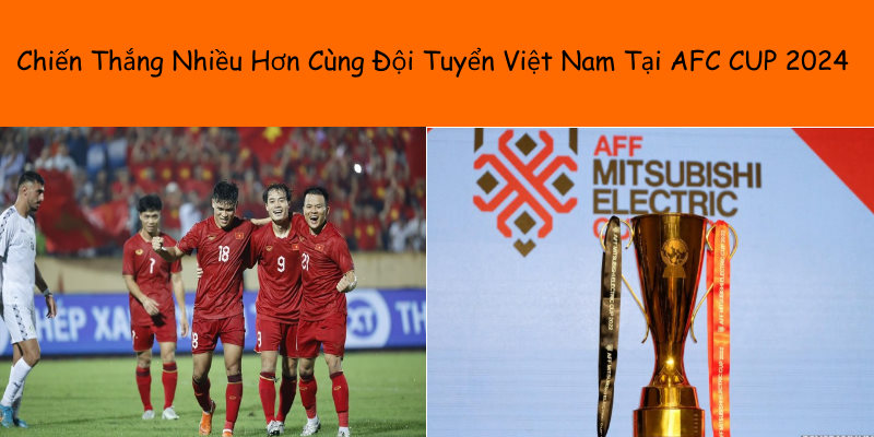 Giới thiệu ưu đãi chiến thắng nhiều hơn cùng đội tuyển Việt Nam tại AFC Cup 2024